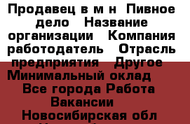 Продавец в м-н "Пивное дело › Название организации ­ Компания-работодатель › Отрасль предприятия ­ Другое › Минимальный оклад ­ 1 - Все города Работа » Вакансии   . Новосибирская обл.,Новосибирск г.